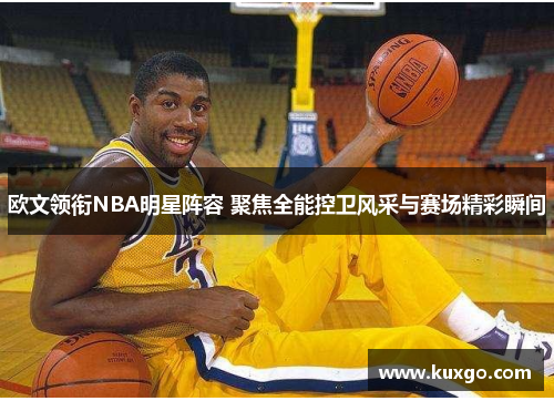 欧文领衔NBA明星阵容 聚焦全能控卫风采与赛场精彩瞬间